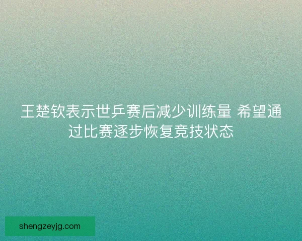 王楚钦表示世乒赛后减少训练量 希望通过比赛逐步恢复竞技状态