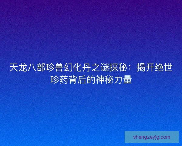 天龙八部珍兽幻化丹之谜探秘：揭开绝世珍药背后的神秘力量