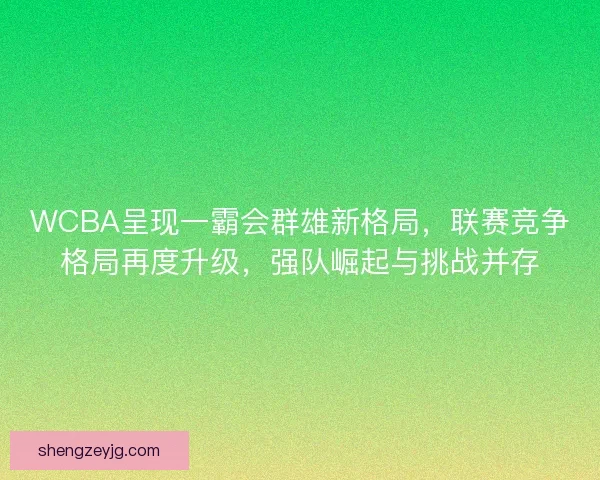 WCBA呈现一霸会群雄新格局，联赛竞争格局再度升级，强队崛起与挑战并存