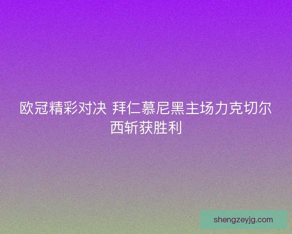 欧冠精彩对决 拜仁慕尼黑主场力克切尔西斩获胜利