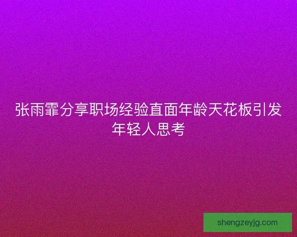 张雨霏分享职场经验直面年龄天花板引发年轻人思考