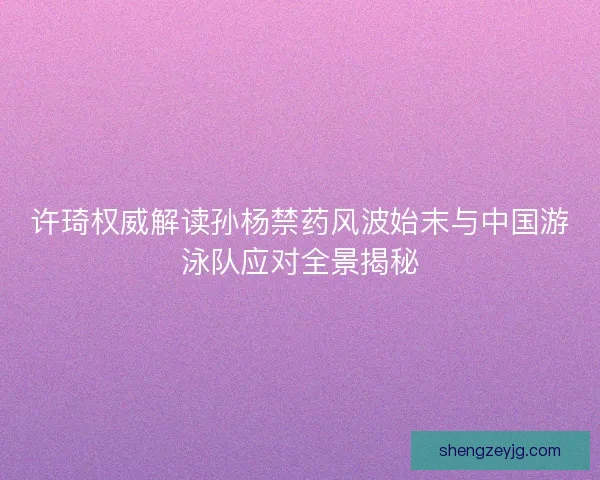 许琦权威解读孙杨禁药风波始末与中国游泳队应对全景揭秘