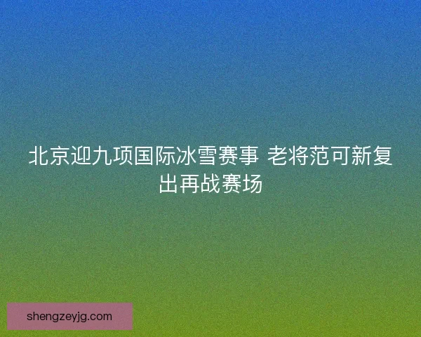 北京迎九项国际冰雪赛事 老将范可新复出再战赛场