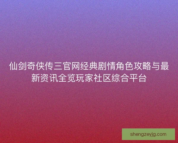 仙剑奇侠传三官网经典剧情角色攻略与最新资讯全览玩家社区综合平台