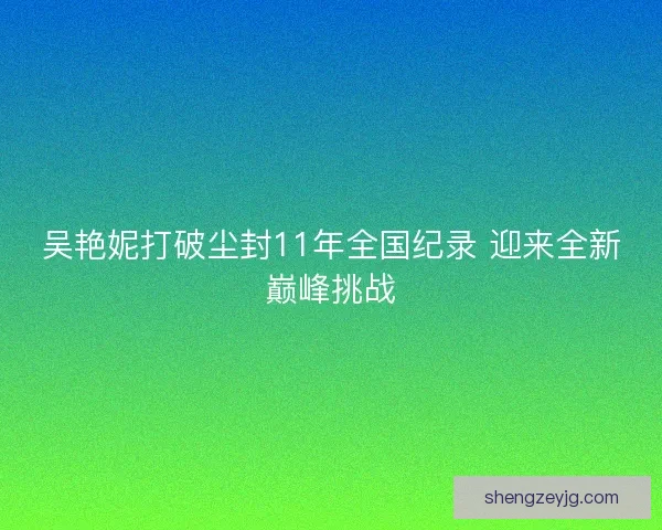 吴艳妮打破尘封11年全国纪录 迎来全新巅峰挑战