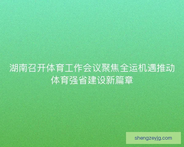 湖南召开体育工作会议聚焦全运机遇推动体育强省建设新篇章