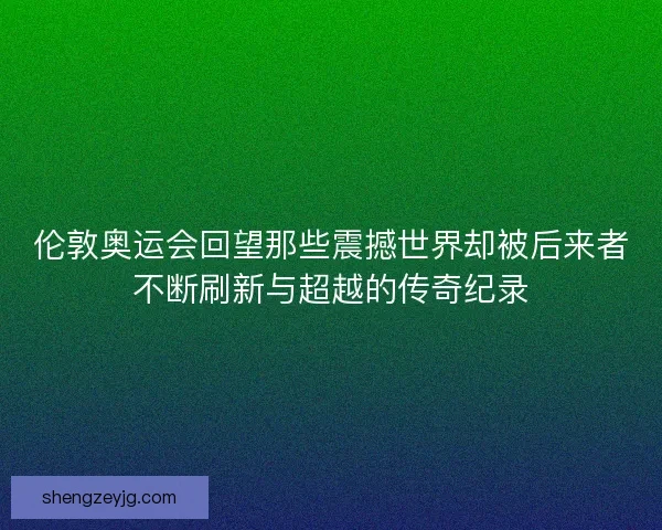 伦敦奥运会回望那些震撼世界却被后来者不断刷新与超越的传奇纪录